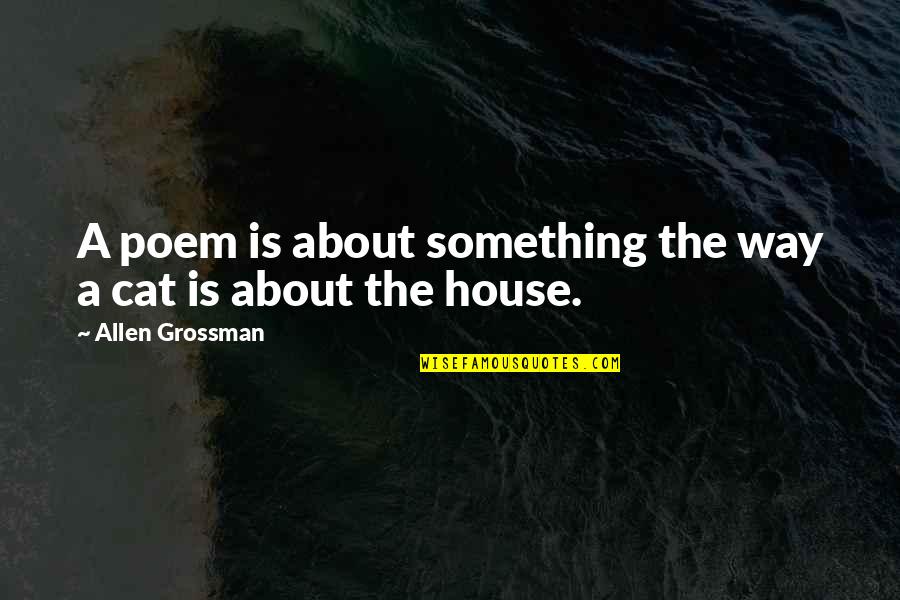 Cat House Quotes By Allen Grossman: A poem is about something the way a