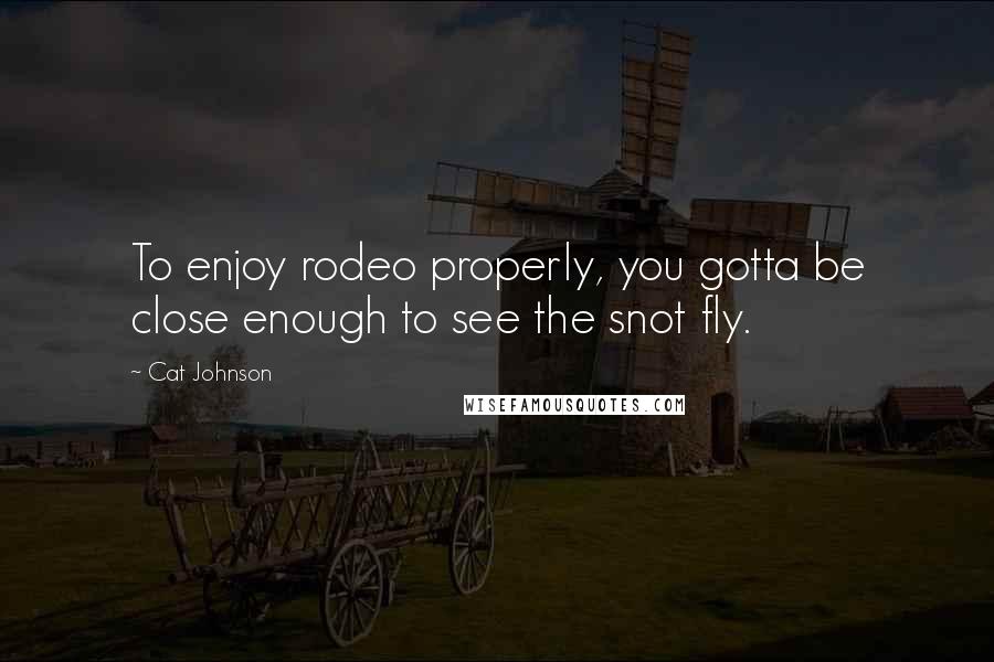 Cat Johnson quotes: To enjoy rodeo properly, you gotta be close enough to see the snot fly.