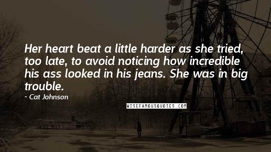 Cat Johnson quotes: Her heart beat a little harder as she tried, too late, to avoid noticing how incredible his ass looked in his jeans. She was in big trouble.