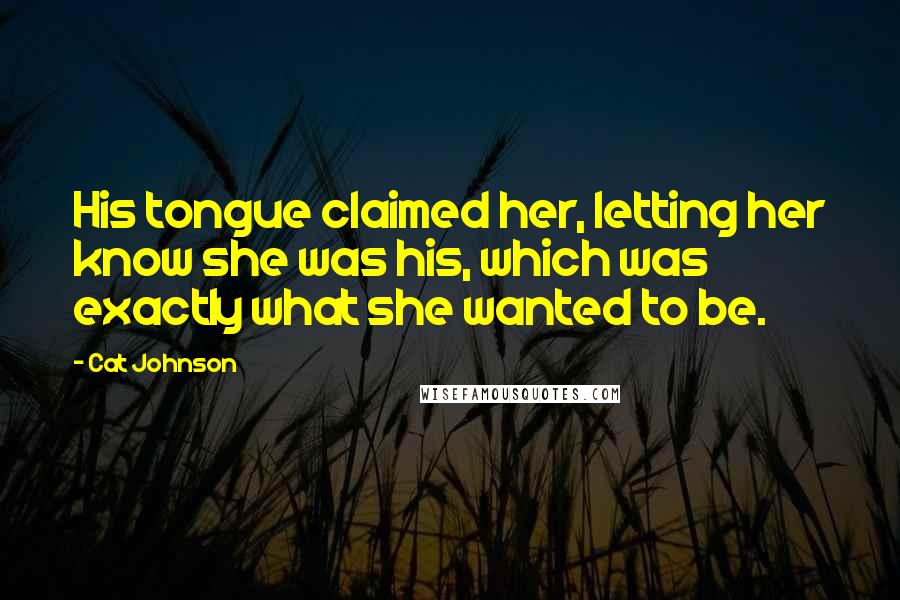 Cat Johnson quotes: His tongue claimed her, letting her know she was his, which was exactly what she wanted to be.