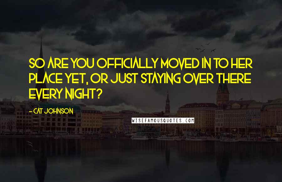 Cat Johnson quotes: So are you officially moved in to her place yet, or just staying over there every night?