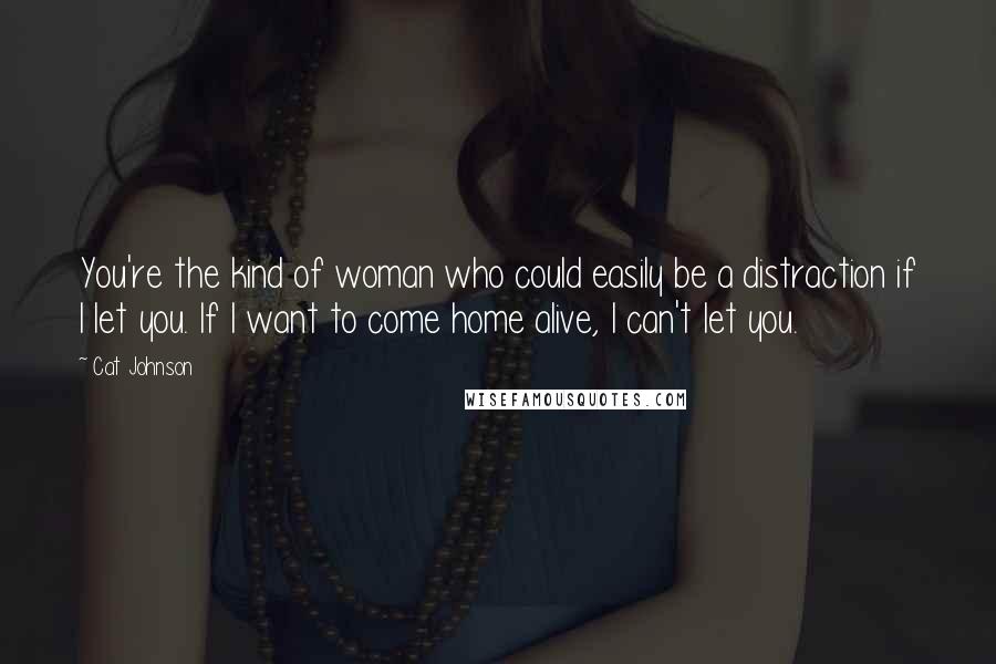 Cat Johnson quotes: You're the kind of woman who could easily be a distraction if I let you. If I want to come home alive, I can't let you.