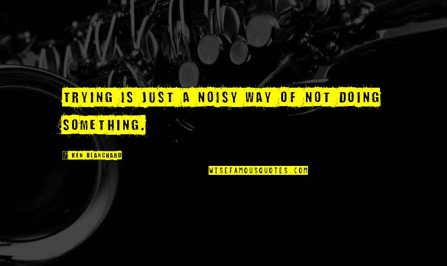 Cat Kneading Quotes By Ken Blanchard: Trying is just a noisy way of not