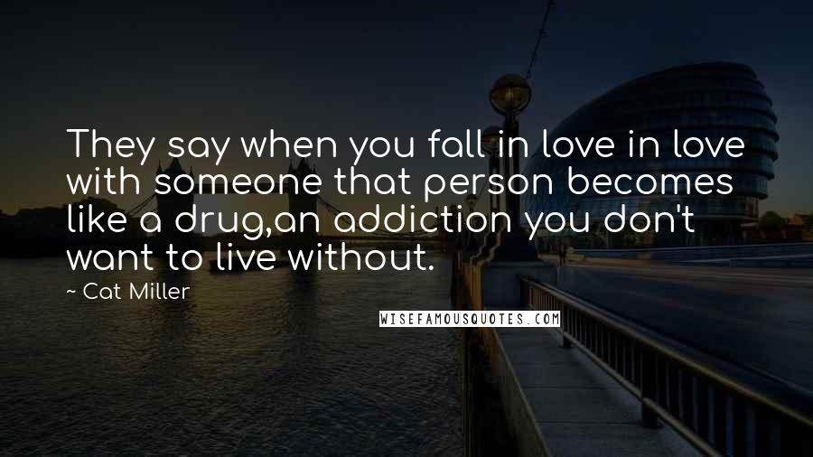 Cat Miller quotes: They say when you fall in love in love with someone that person becomes like a drug,an addiction you don't want to live without.