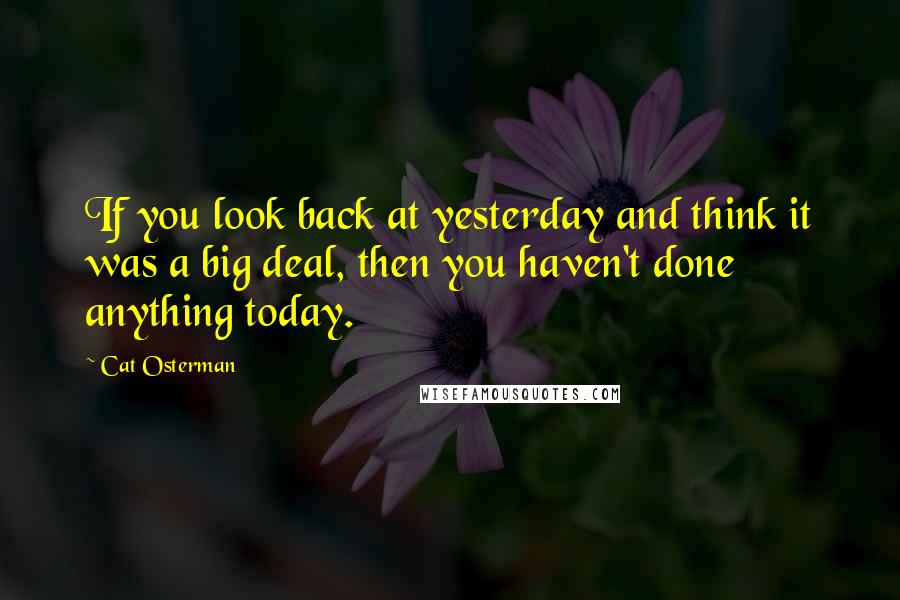Cat Osterman quotes: If you look back at yesterday and think it was a big deal, then you haven't done anything today.