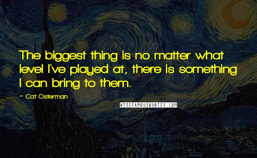 Cat Osterman quotes: The biggest thing is no matter what level I've played at, there is something I can bring to them. Cat Osterman quotes: The biggest thing is no matter what level I've played at, there is something I can bring to them.