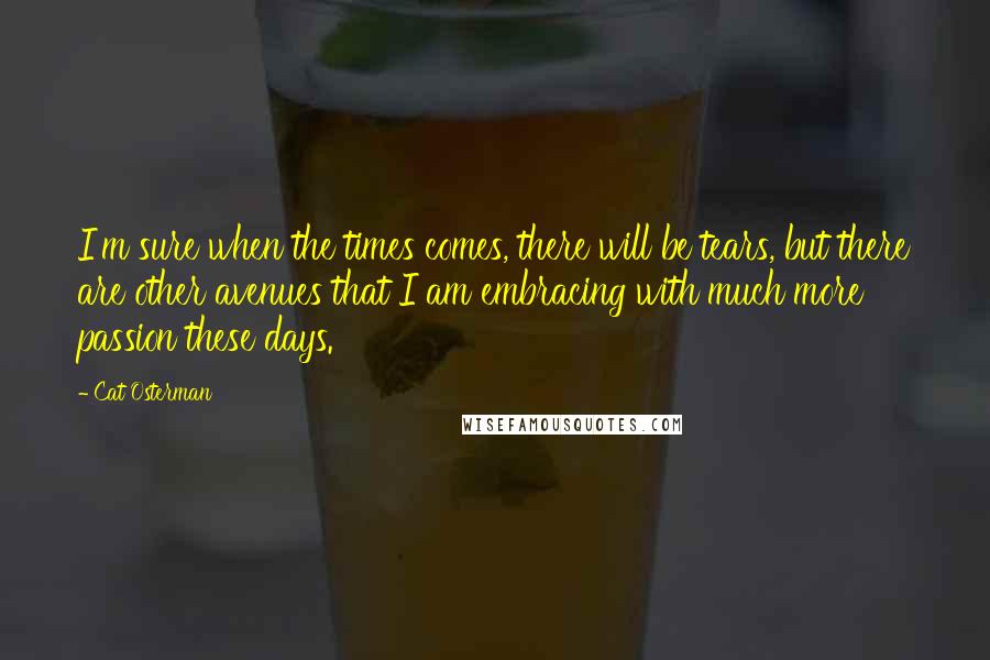 Cat Osterman quotes: I'm sure when the times comes, there will be tears, but there are other avenues that I am embracing with much more passion these days. Cat Osterman quotes: I'm sure when the times comes, there will be tears, but there are other avenues that I am embracing with much more passion these days.