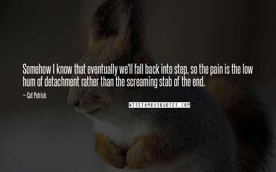 Cat Patrick quotes: Somehow I know that eventually we'll fall back into step, so the pain is the low hum of detachment rather than the screaming stab of the end.