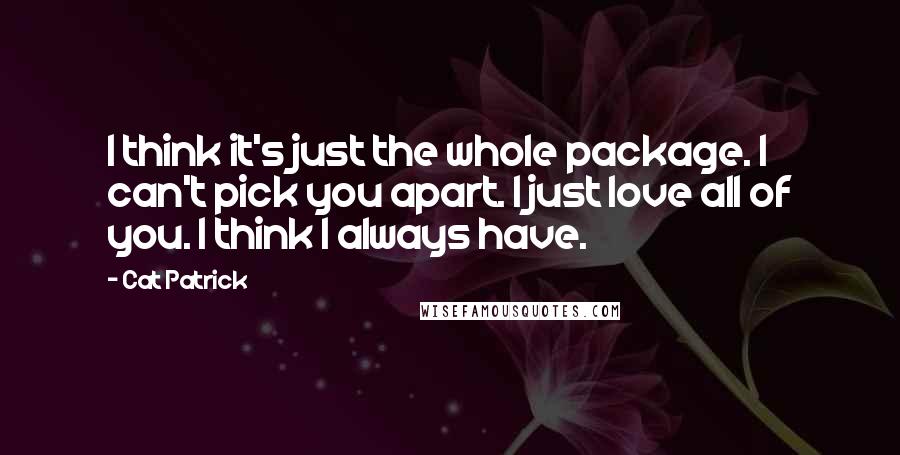 Cat Patrick quotes: I think it's just the whole package. I can't pick you apart. I just love all of you. I think I always have.