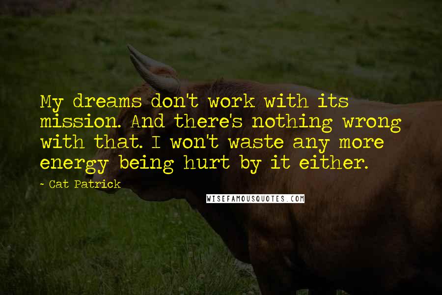 Cat Patrick quotes: My dreams don't work with its mission. And there's nothing wrong with that. I won't waste any more energy being hurt by it either.