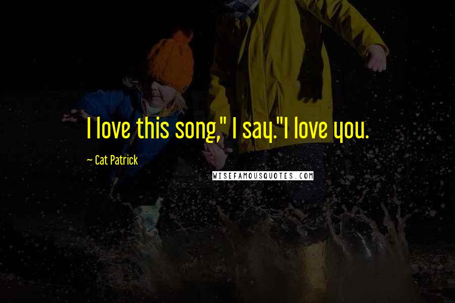 Cat Patrick quotes: I love this song," I say."I love you.