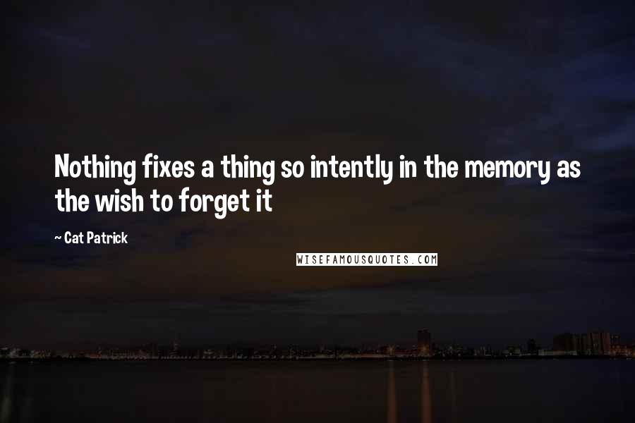 Cat Patrick quotes: Nothing fixes a thing so intently in the memory as the wish to forget it