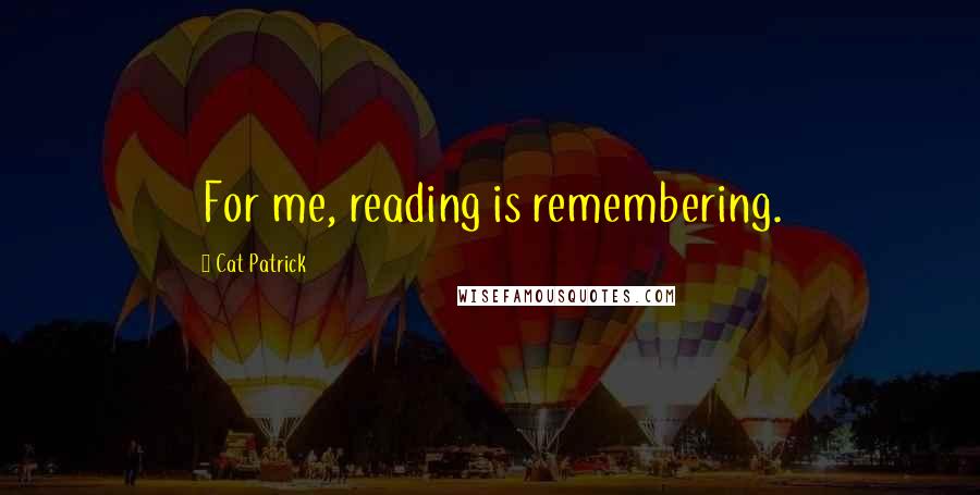 Cat Patrick quotes: For me, reading is remembering.