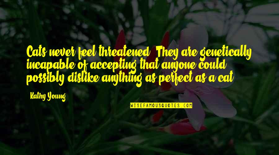 Cat Paw Prints Quotes By Kathy Young: Cats never feel threatened. They are genetically incapable Cat Paw Prints Quotes By Kathy Young: Cats never feel threatened. They are genetically incapable