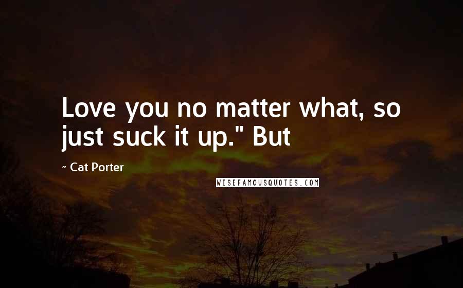 Cat Porter quotes: Love you no matter what, so just suck it up." But