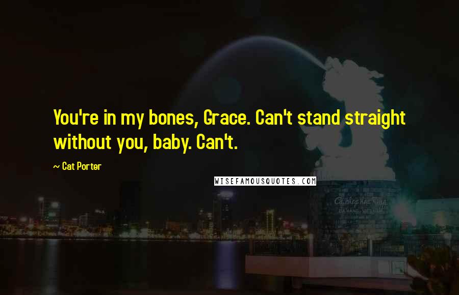 Cat Porter quotes: You're in my bones, Grace. Can't stand straight without you, baby. Can't.