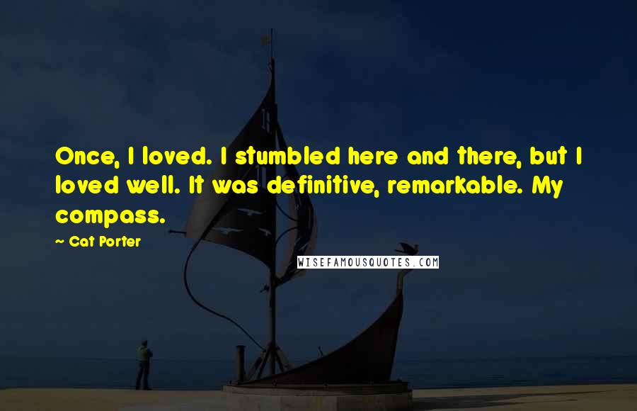 Cat Porter quotes: Once, I loved. I stumbled here and there, but I loved well. It was definitive, remarkable. My compass.