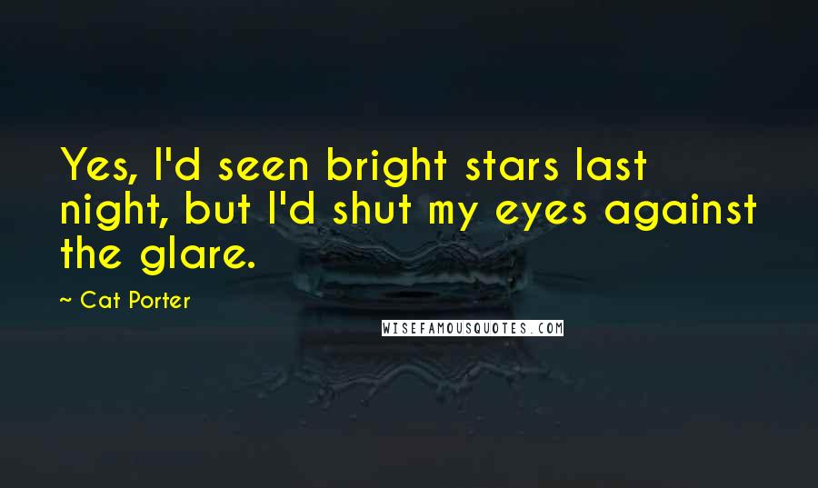 Cat Porter quotes: Yes, I'd seen bright stars last night, but I'd shut my eyes against the glare.