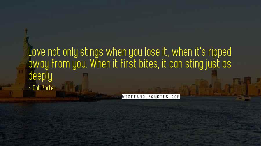 Cat Porter quotes: Love not only stings when you lose it, when it's ripped away from you. When it first bites, it can sting just as deeply. Cat Porter quotes: Love not only stings when you lose it, when it's ripped away from you. When it first bites, it can sting just as deeply.