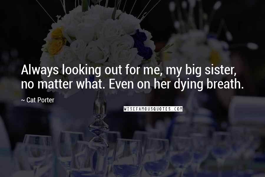 Cat Porter quotes: Always looking out for me, my big sister, no matter what. Even on her dying breath.