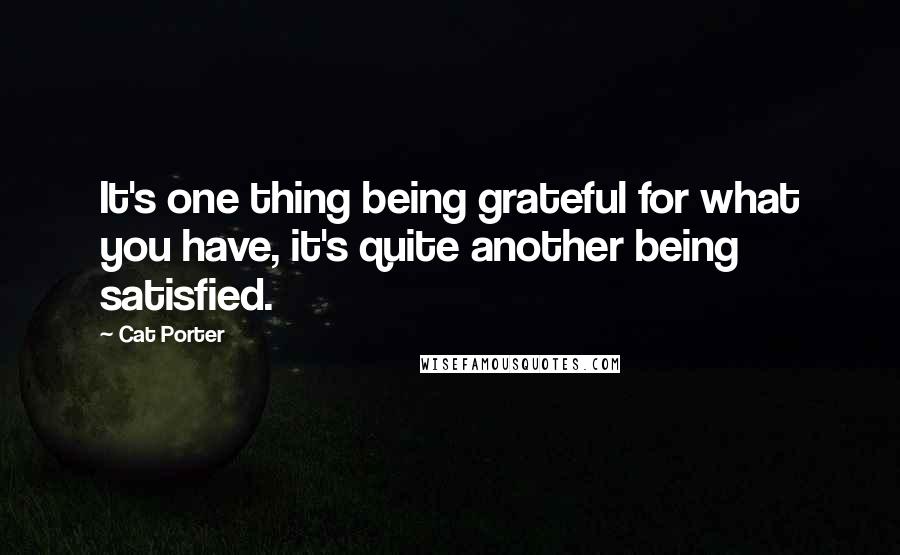 Cat Porter quotes: It's one thing being grateful for what you have, it's quite another being satisfied.
