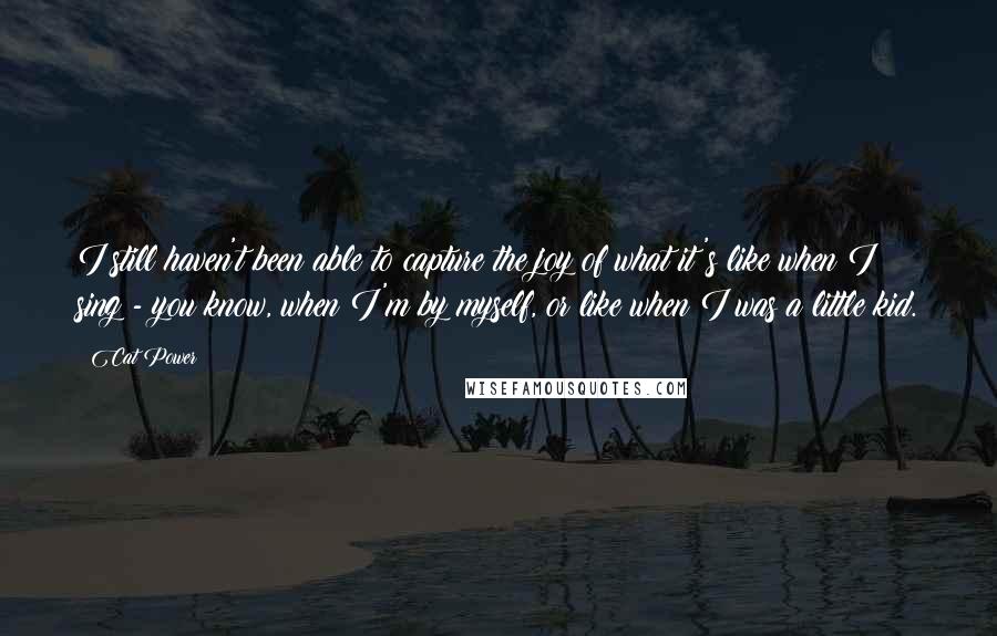 Cat Power quotes: I still haven't been able to capture the joy of what it's like when I sing - you know, when I'm by myself, or like when I was a little