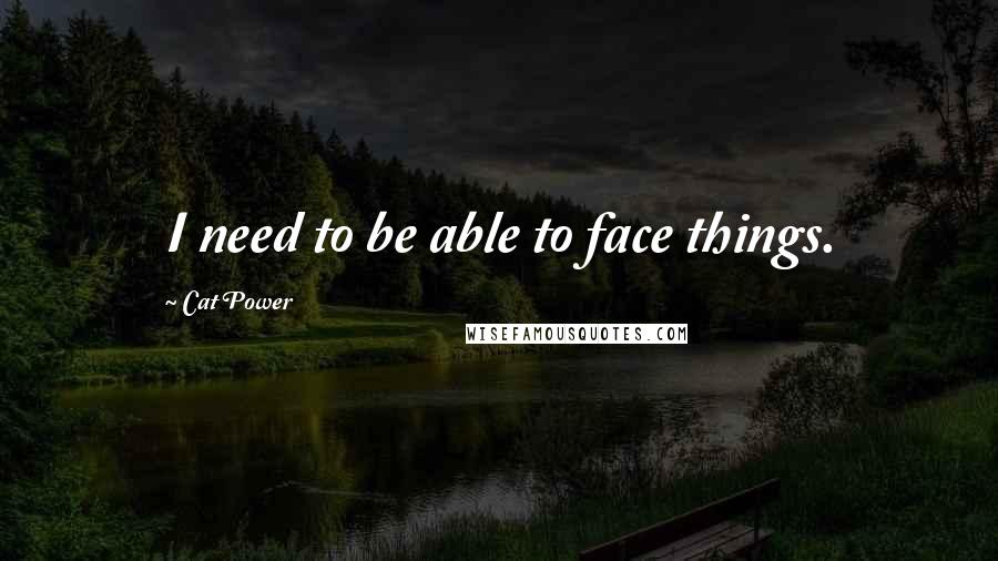 Cat Power quotes: I need to be able to face things.