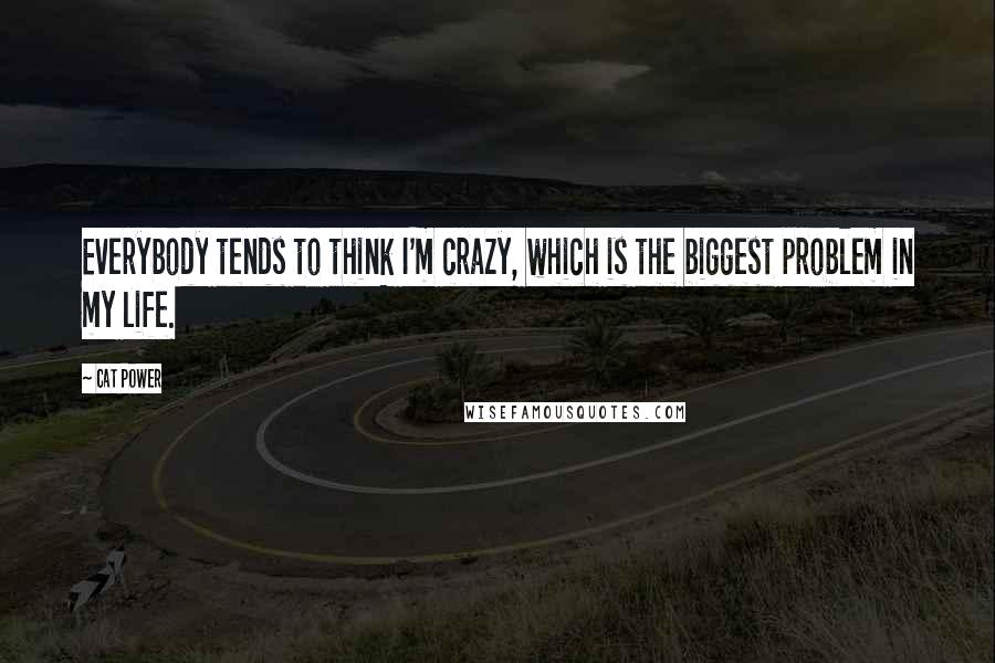 Cat Power quotes: Everybody tends to think I'm crazy, which is the biggest problem in my life.