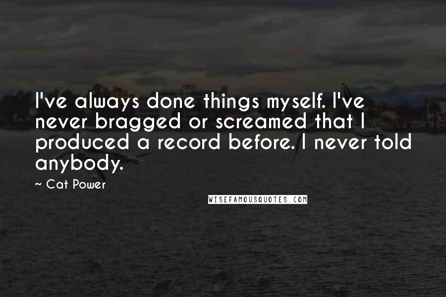 Cat Power quotes: I've always done things myself. I've never bragged or screamed that I produced a record before. I never told anybody.