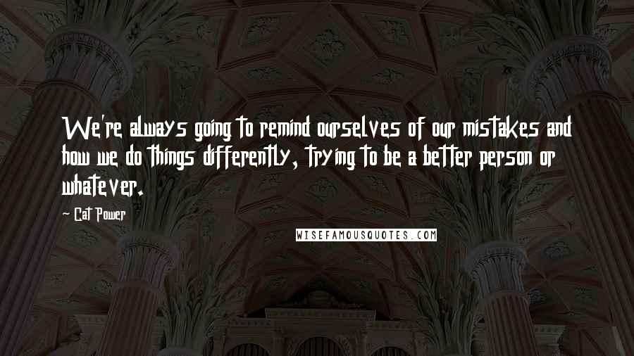 Cat Power quotes: We're always going to remind ourselves of our mistakes and how we do things differently, trying to be a better person or whatever.