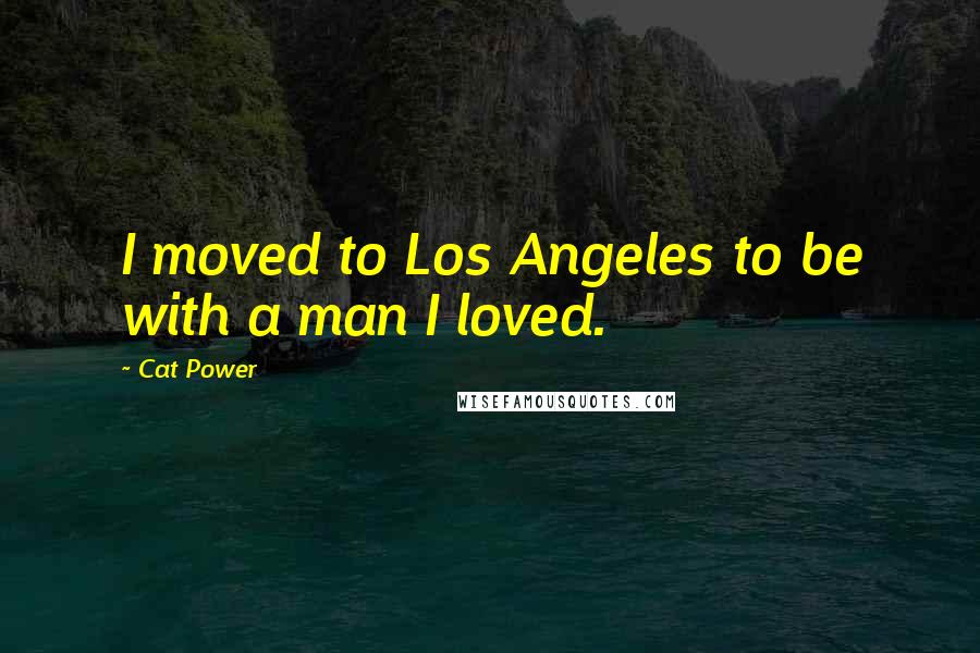 Cat Power quotes: I moved to Los Angeles to be with a man I loved.