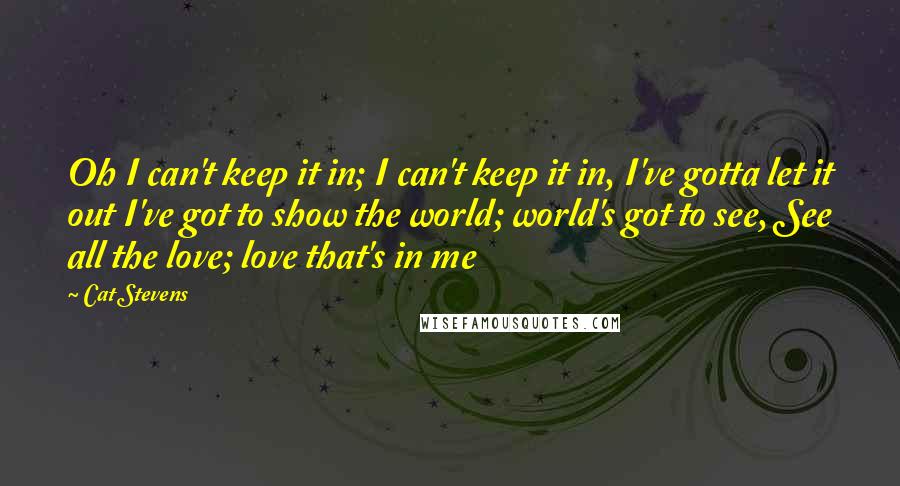 Cat Stevens quotes: Oh I can't keep it in; I can't keep it in, I've gotta let it out I've got to show the world; world's got to see, See all the love;
