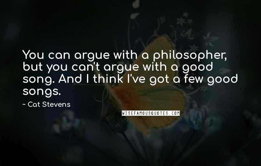 Cat Stevens quotes: You can argue with a philosopher, but you can't argue with a good song. And I think I've got a few good songs.
