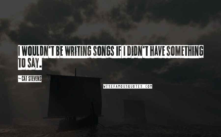 Cat Stevens quotes: I wouldn't be writing songs if I didn't have something to say.