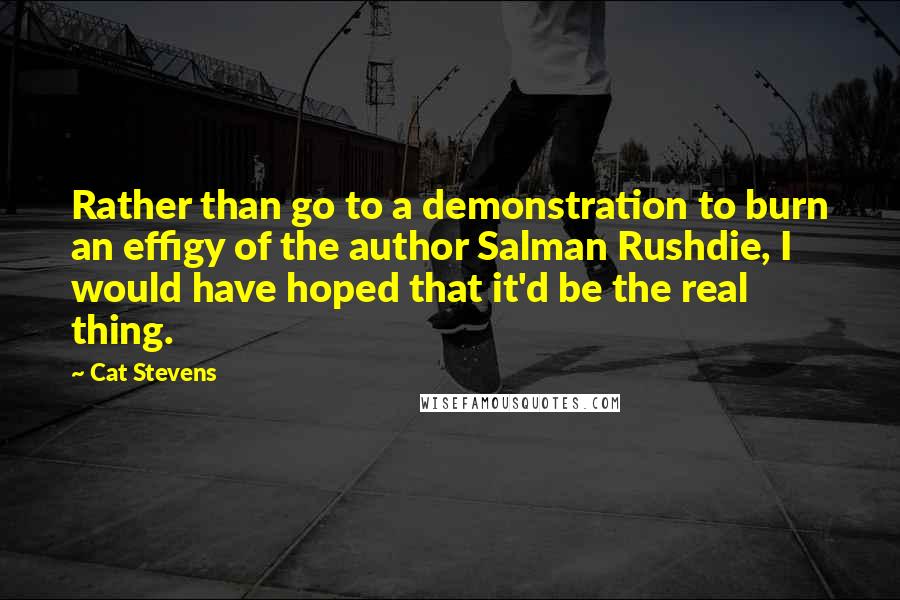 Cat Stevens quotes: Rather than go to a demonstration to burn an effigy of the author Salman Rushdie, I would have hoped that it'd be the real thing.