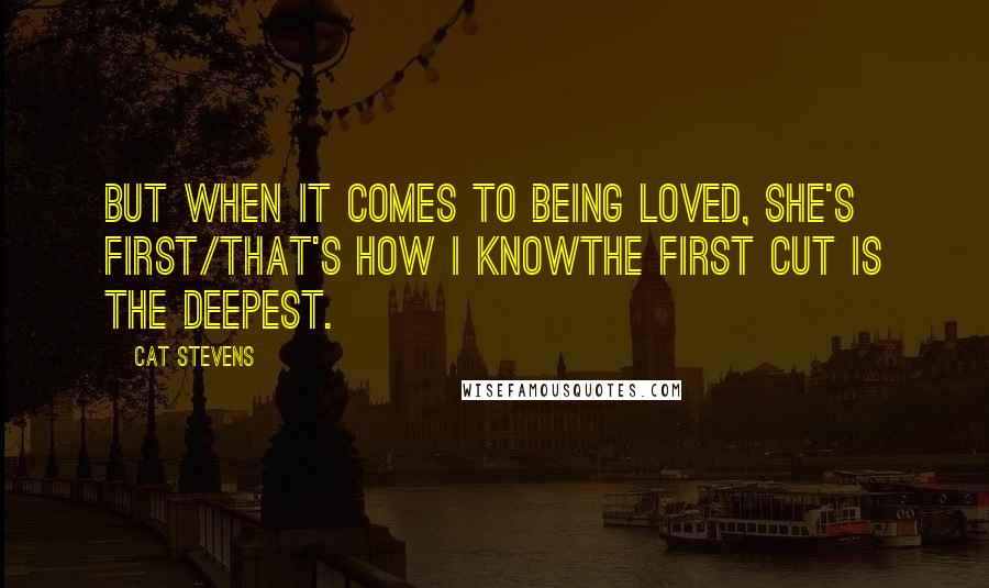 Cat Stevens quotes: But when it comes to being loved, she's first/That's how I knowThe first cut is the deepest.