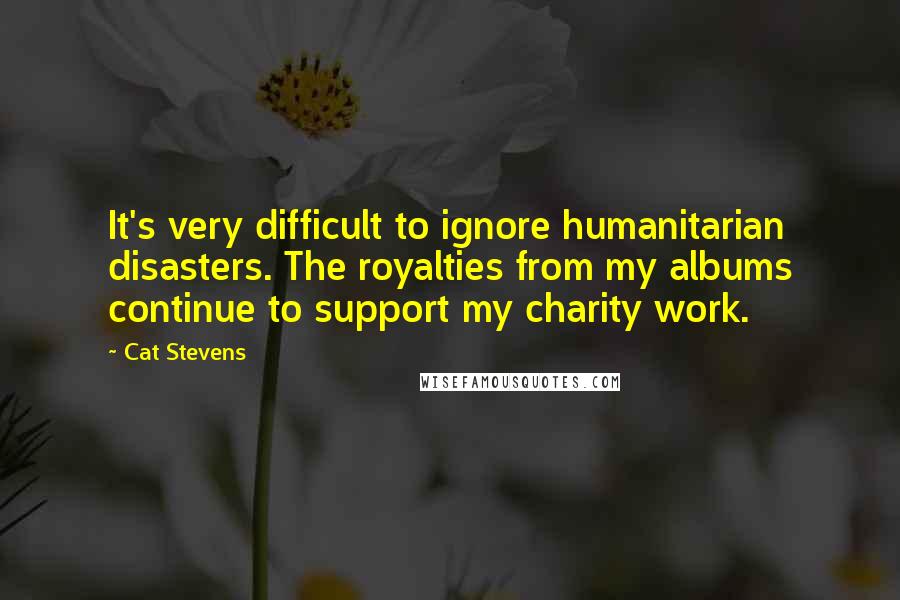 Cat Stevens quotes: It's very difficult to ignore humanitarian disasters. The royalties from my albums continue to support my charity work.