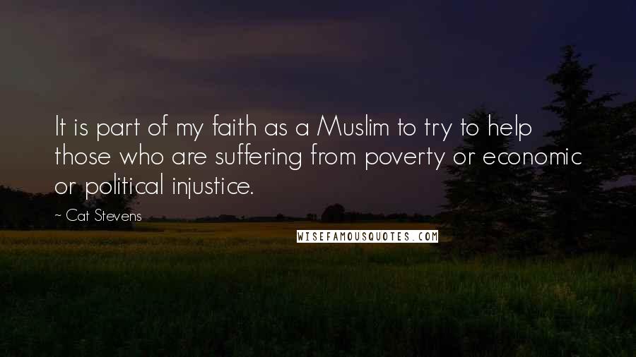 Cat Stevens quotes: It is part of my faith as a Muslim to try to help those who are suffering from poverty or economic or political injustice.
