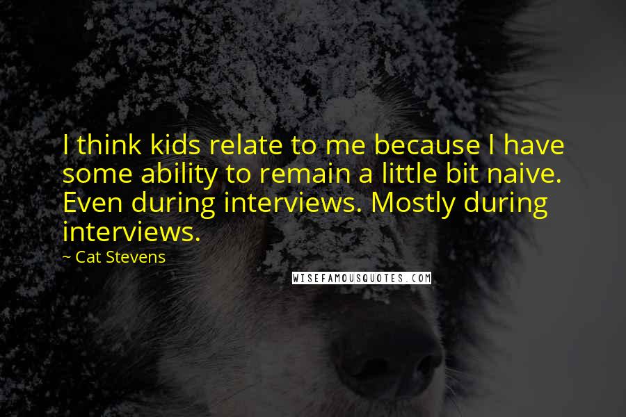 Cat Stevens quotes: I think kids relate to me because I have some ability to remain a little bit naive. Even during interviews. Mostly during interviews.