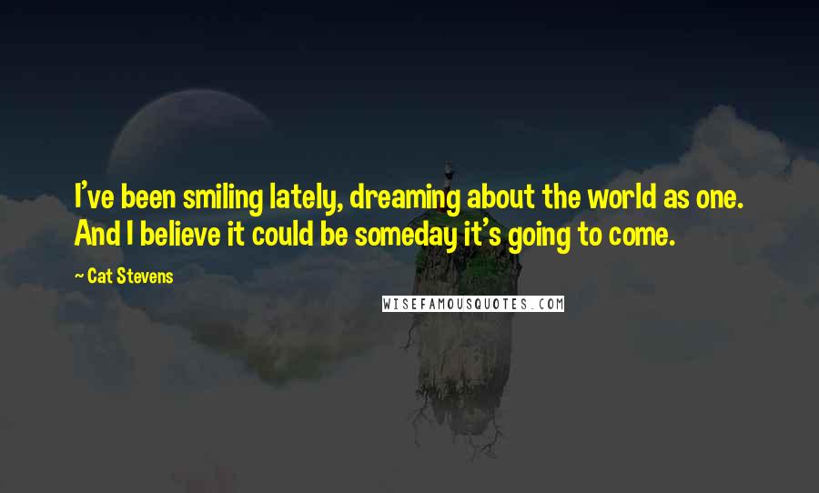 Cat Stevens quotes: I've been smiling lately, dreaming about the world as one. And I believe it could be someday it's going to come.