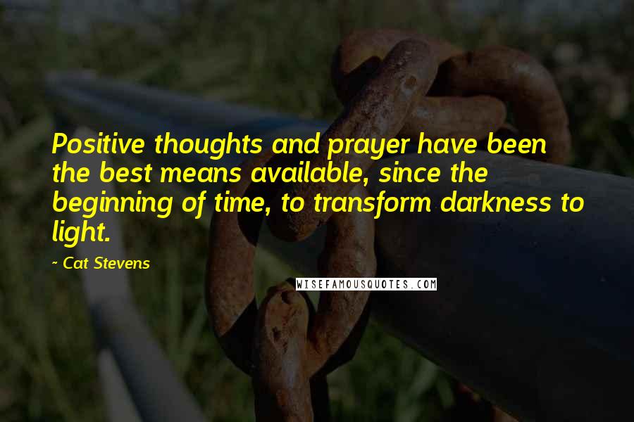 Cat Stevens quotes: Positive thoughts and prayer have been the best means available, since the beginning of time, to transform darkness to light.