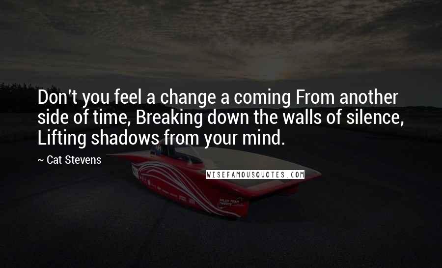 Cat Stevens quotes: Don't you feel a change a coming From another side of time, Breaking down the walls of silence, Lifting shadows from your mind.