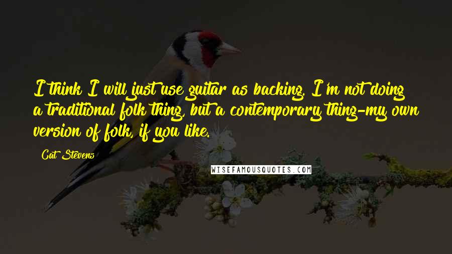 Cat Stevens quotes: I think I will just use guitar as backing. I'm not doing a traditional folk thing, but a contemporary thing-my own version of folk, if you like.
