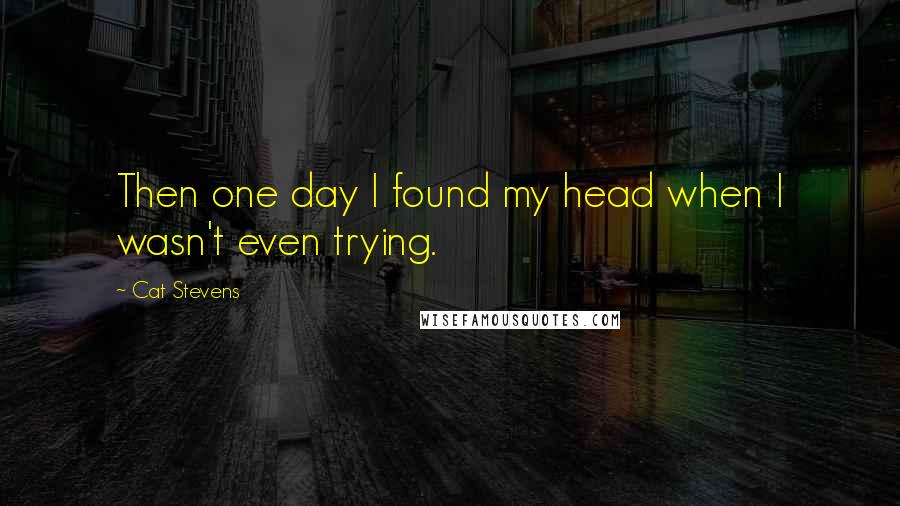Cat Stevens quotes: Then one day I found my head when I wasn't even trying.