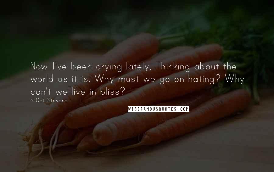 Cat Stevens quotes: Now I've been crying lately, Thinking about the world as it is. Why must we go on hating? Why can't we live in bliss?