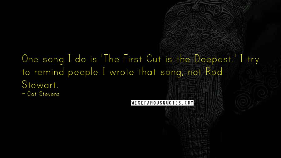 Cat Stevens quotes: One song I do is 'The First Cut is the Deepest.' I try to remind people I wrote that song, not Rod Stewart.