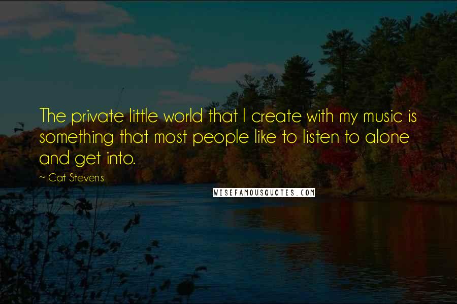 Cat Stevens quotes: The private little world that I create with my music is something that most people like to listen to alone and get into.