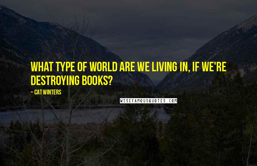 Cat Winters quotes: What type of world are we living in, if we're destroying books?