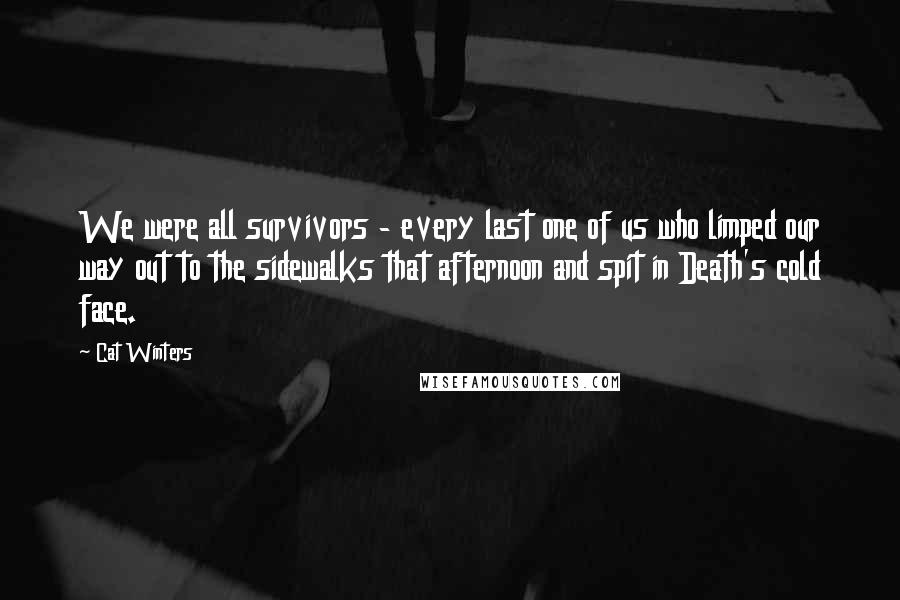 Cat Winters quotes: We were all survivors - every last one of us who limped our way out to the sidewalks that afternoon and spit in Death's cold face.