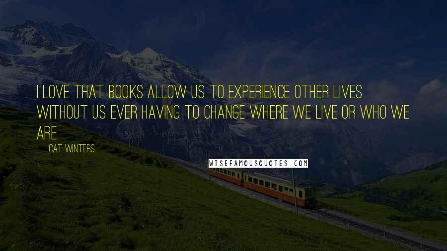 Cat Winters quotes: I love that books allow us to experience other lives without us ever having to change where we live or who we are.